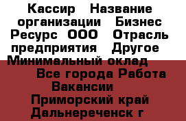 Кассир › Название организации ­ Бизнес Ресурс, ООО › Отрасль предприятия ­ Другое › Минимальный оклад ­ 30 000 - Все города Работа » Вакансии   . Приморский край,Дальнереченск г.